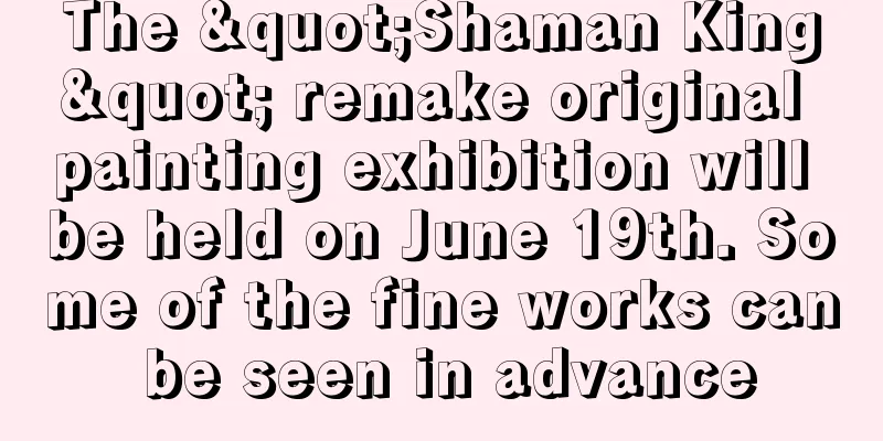 The "Shaman King" remake original painting exhibition will be held on June 19th. Some of the fine works can be seen in advance
