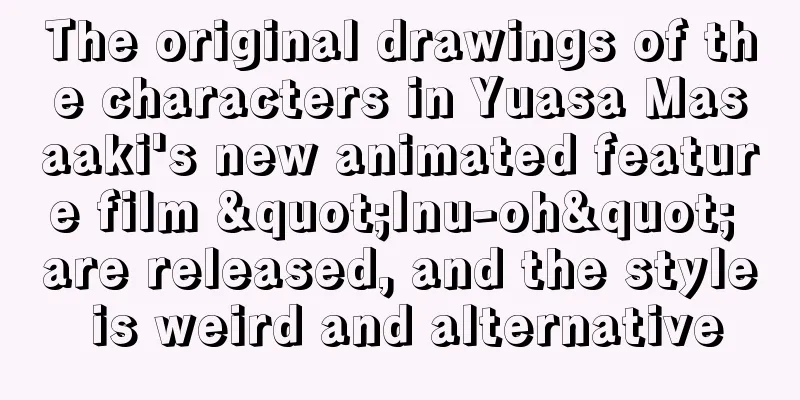 The original drawings of the characters in Yuasa Masaaki's new animated feature film "Inu-oh" are released, and the style is weird and alternative