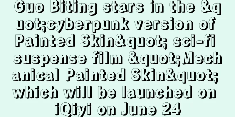 Guo Biting stars in the "cyberpunk version of Painted Skin" sci-fi suspense film "Mechanical Painted Skin" which will be launched on iQiyi on June 24