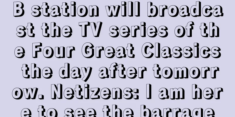 B station will broadcast the TV series of the Four Great Classics the day after tomorrow. Netizens: I am here to see the barrage