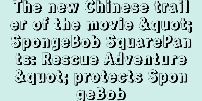 The new Chinese trailer of the movie "SpongeBob SquarePants: Rescue Adventure" protects SpongeBob