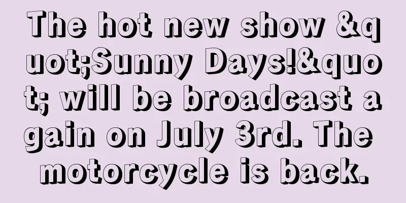 The hot new show "Sunny Days!" will be broadcast again on July 3rd. The motorcycle is back.