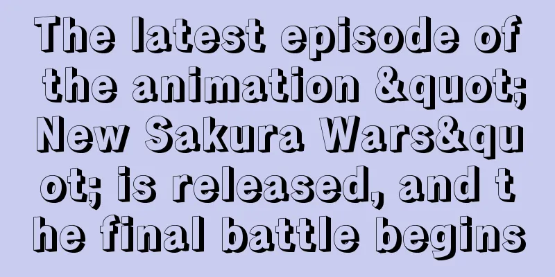 The latest episode of the animation "New Sakura Wars" is released, and the final battle begins
