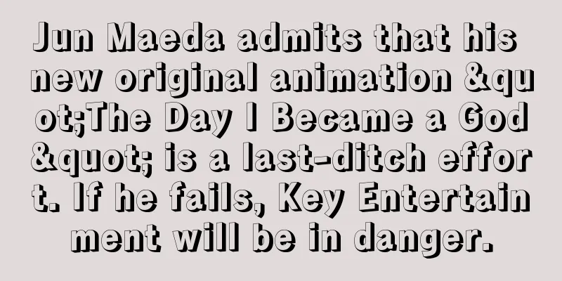 Jun Maeda admits that his new original animation "The Day I Became a God" is a last-ditch effort. If he fails, Key Entertainment will be in danger.