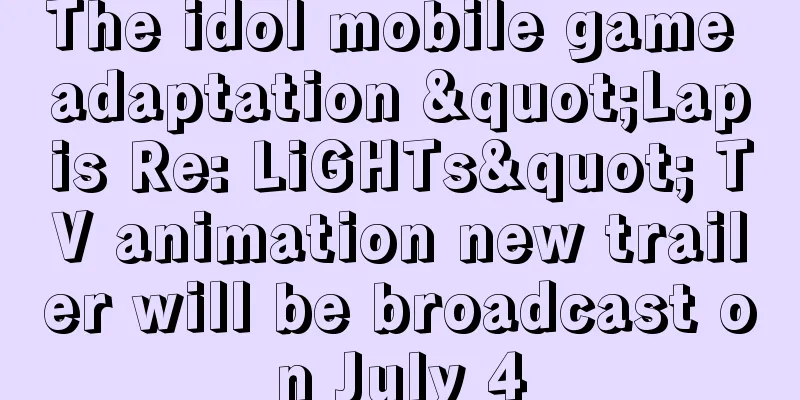 The idol mobile game adaptation "Lapis Re: LiGHTs" TV animation new trailer will be broadcast on July 4