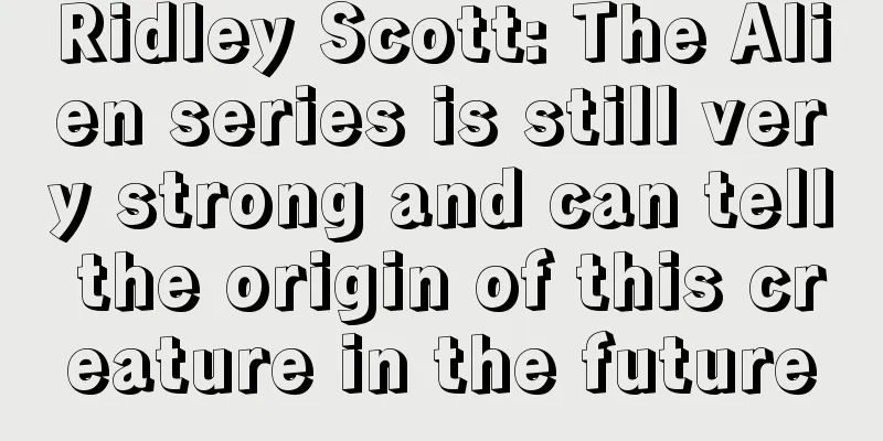 Ridley Scott: The Alien series is still very strong and can tell the origin of this creature in the future