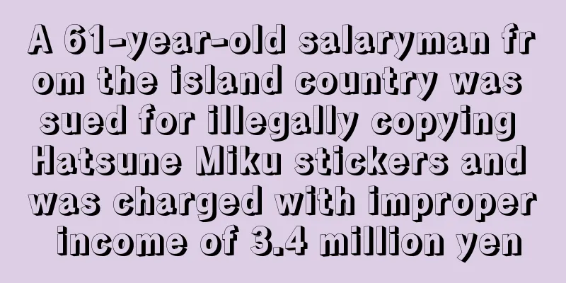 A 61-year-old salaryman from the island country was sued for illegally copying Hatsune Miku stickers and was charged with improper income of 3.4 million yen