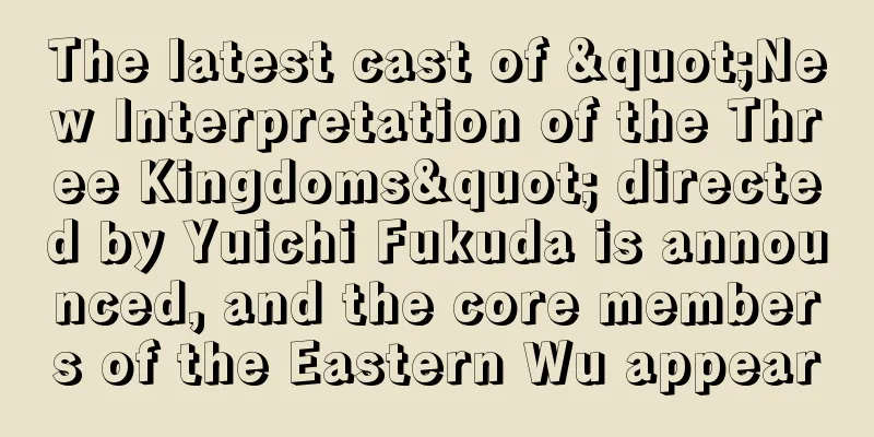 The latest cast of "New Interpretation of the Three Kingdoms" directed by Yuichi Fukuda is announced, and the core members of the Eastern Wu appear