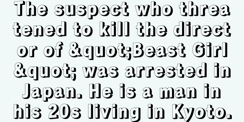 The suspect who threatened to kill the director of "Beast Girl" was arrested in Japan. He is a man in his 20s living in Kyoto.