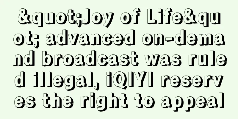 "Joy of Life" advanced on-demand broadcast was ruled illegal, iQIYI reserves the right to appeal