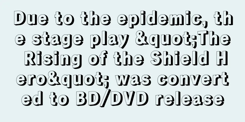 Due to the epidemic, the stage play "The Rising of the Shield Hero" was converted to BD/DVD release