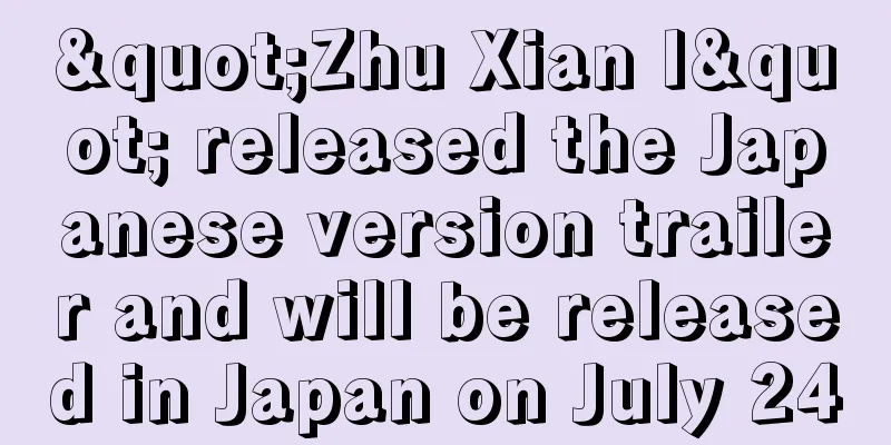 "Zhu Xian I" released the Japanese version trailer and will be released in Japan on July 24