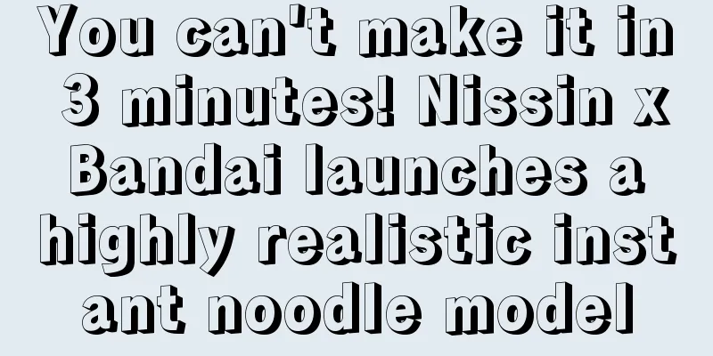 You can't make it in 3 minutes! Nissin x Bandai launches a highly realistic instant noodle model