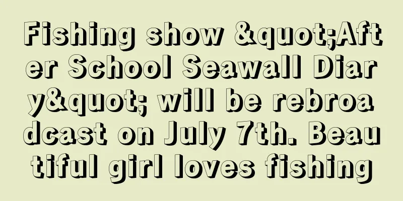 Fishing show "After School Seawall Diary" will be rebroadcast on July 7th. Beautiful girl loves fishing