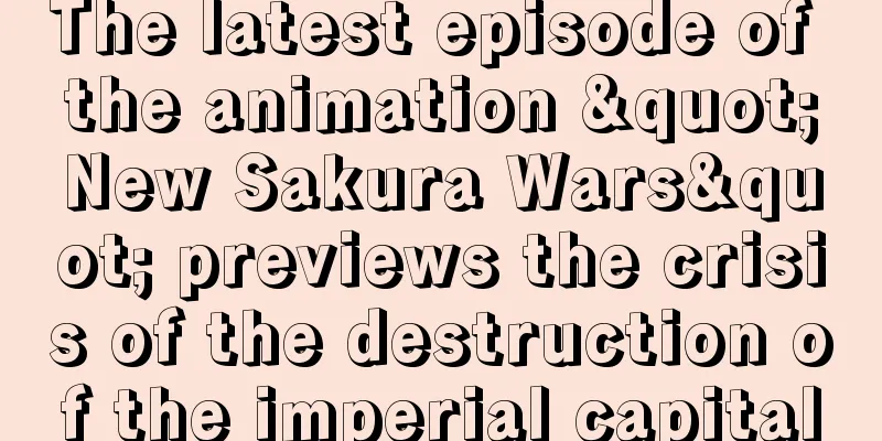 The latest episode of the animation "New Sakura Wars" previews the crisis of the destruction of the imperial capital