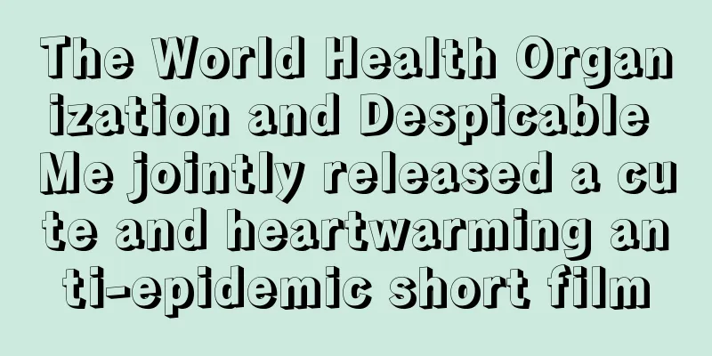 The World Health Organization and Despicable Me jointly released a cute and heartwarming anti-epidemic short film
