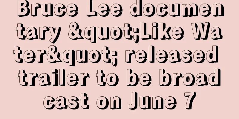 Bruce Lee documentary "Like Water" released trailer to be broadcast on June 7