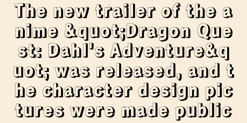 The new trailer of the anime "Dragon Quest: Dahl's Adventure" was released, and the character design pictures were made public