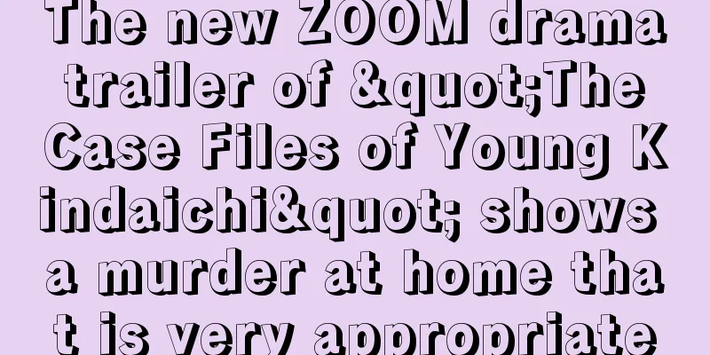The new ZOOM drama trailer of "The Case Files of Young Kindaichi" shows a murder at home that is very appropriate