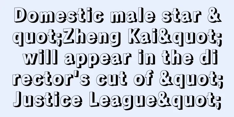 Domestic male star "Zheng Kai" will appear in the director's cut of "Justice League"