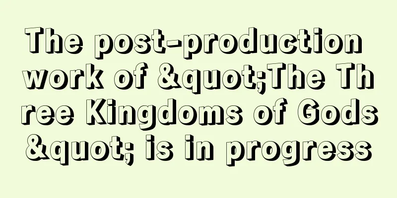 The post-production work of "The Three Kingdoms of Gods" is in progress