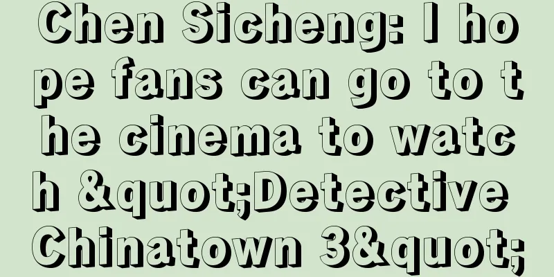 Chen Sicheng: I hope fans can go to the cinema to watch "Detective Chinatown 3"