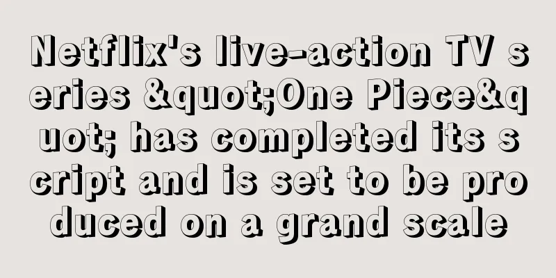 Netflix's live-action TV series "One Piece" has completed its script and is set to be produced on a grand scale
