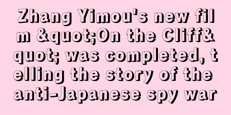 Zhang Yimou's new film "On the Cliff" was completed, telling the story of the anti-Japanese spy war