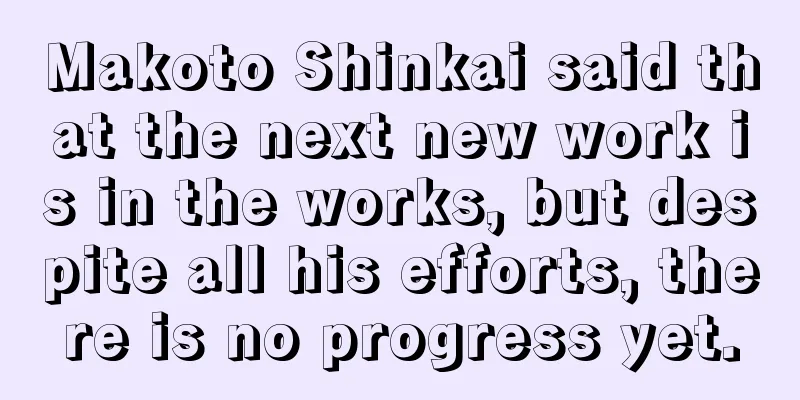 Makoto Shinkai said that the next new work is in the works, but despite all his efforts, there is no progress yet.