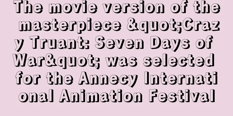The movie version of the masterpiece "Crazy Truant: Seven Days of War" was selected for the Annecy International Animation Festival