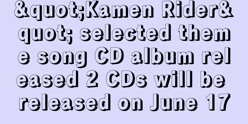 "Kamen Rider" selected theme song CD album released 2 CDs will be released on June 17