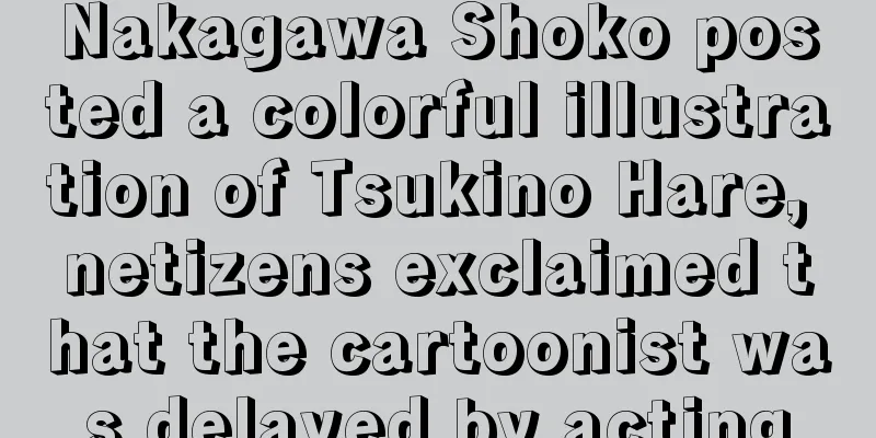Nakagawa Shoko posted a colorful illustration of Tsukino Hare, netizens exclaimed that the cartoonist was delayed by acting