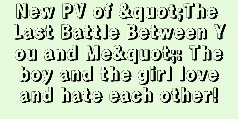 New PV of "The Last Battle Between You and Me": The boy and the girl love and hate each other!
