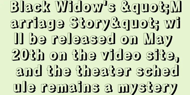 Black Widow's "Marriage Story" will be released on May 20th on the video site, and the theater schedule remains a mystery