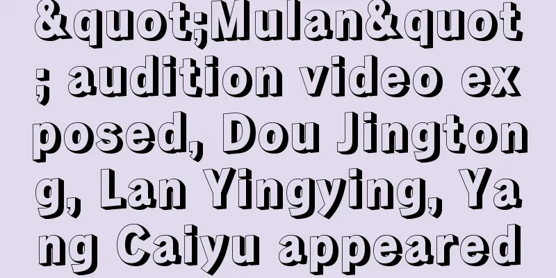 "Mulan" audition video exposed, Dou Jingtong, Lan Yingying, Yang Caiyu appeared