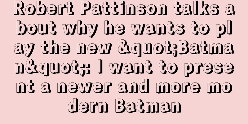 Robert Pattinson talks about why he wants to play the new "Batman": I want to present a newer and more modern Batman