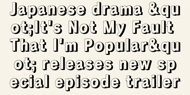 Japanese drama "It's Not My Fault That I'm Popular" releases new special episode trailer