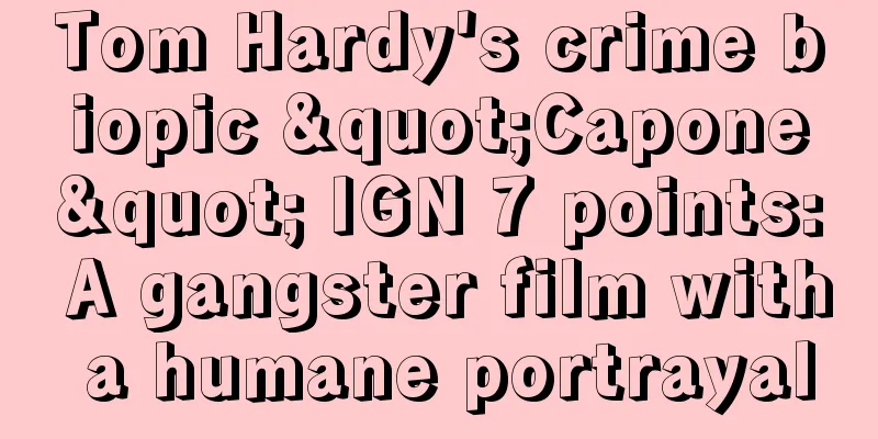 Tom Hardy's crime biopic "Capone" IGN 7 points: A gangster film with a humane portrayal