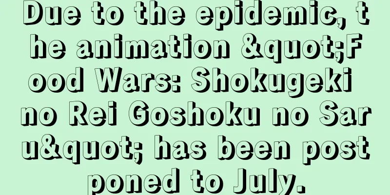 Due to the epidemic, the animation "Food Wars: Shokugeki no Rei Goshoku no Saru" has been postponed to July.