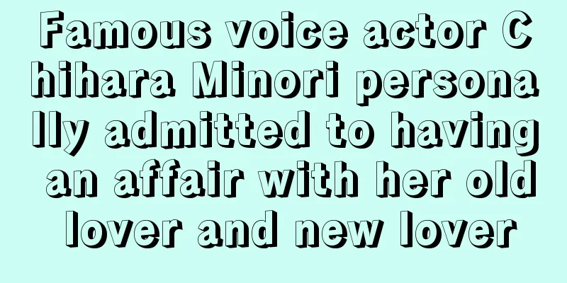 Famous voice actor Chihara Minori personally admitted to having an affair with her old lover and new lover