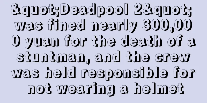 "Deadpool 2" was fined nearly 300,000 yuan for the death of a stuntman, and the crew was held responsible for not wearing a helmet