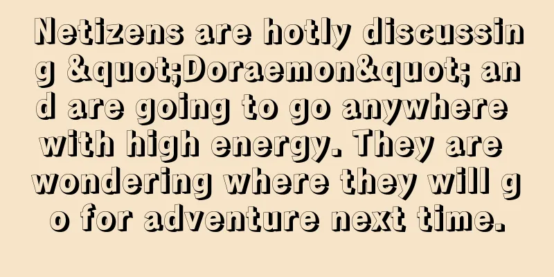 Netizens are hotly discussing "Doraemon" and are going to go anywhere with high energy. They are wondering where they will go for adventure next time.