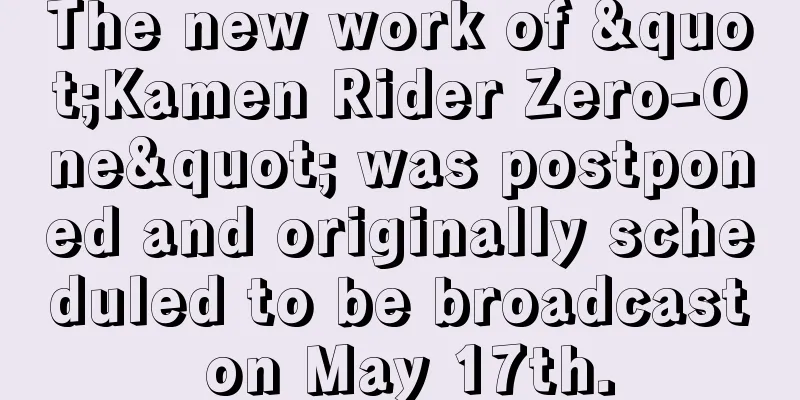 The new work of "Kamen Rider Zero-One" was postponed and originally scheduled to be broadcast on May 17th.