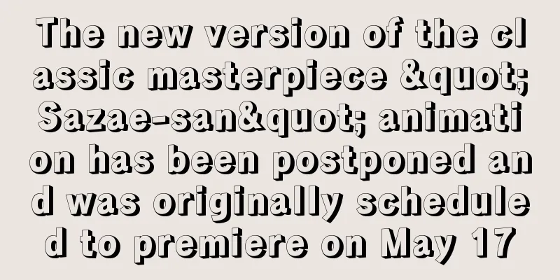 The new version of the classic masterpiece "Sazae-san" animation has been postponed and was originally scheduled to premiere on May 17