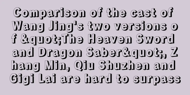Comparison of the cast of Wang Jing's two versions of "The Heaven Sword and Dragon Saber", Zhang Min, Qiu Shuzhen and Gigi Lai are hard to surpass