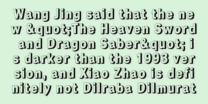 Wang Jing said that the new "The Heaven Sword and Dragon Saber" is darker than the 1993 version, and Xiao Zhao is definitely not Dilraba Dilmurat