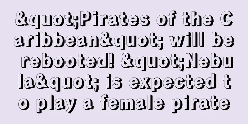 "Pirates of the Caribbean" will be rebooted! "Nebula" is expected to play a female pirate