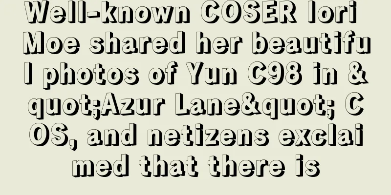 Well-known COSER Iori Moe shared her beautiful photos of Yun C98 in "Azur Lane" COS, and netizens exclaimed that there is