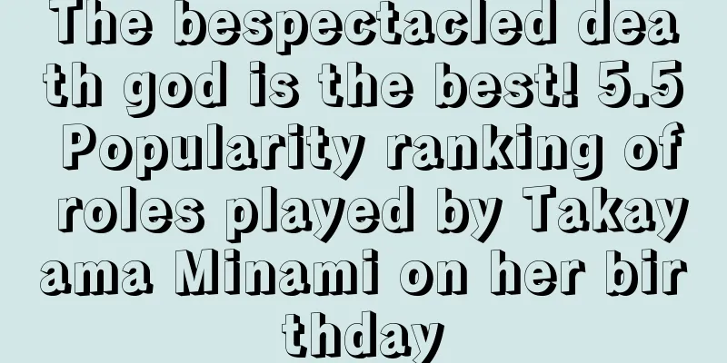 The bespectacled death god is the best! 5.5 Popularity ranking of roles played by Takayama Minami on her birthday