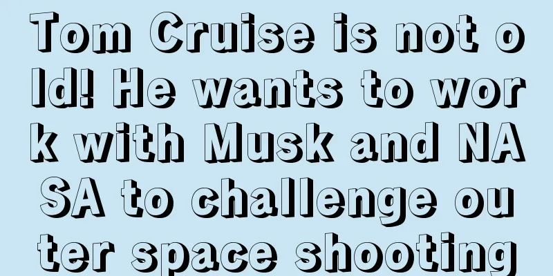 Tom Cruise is not old! He wants to work with Musk and NASA to challenge outer space shooting